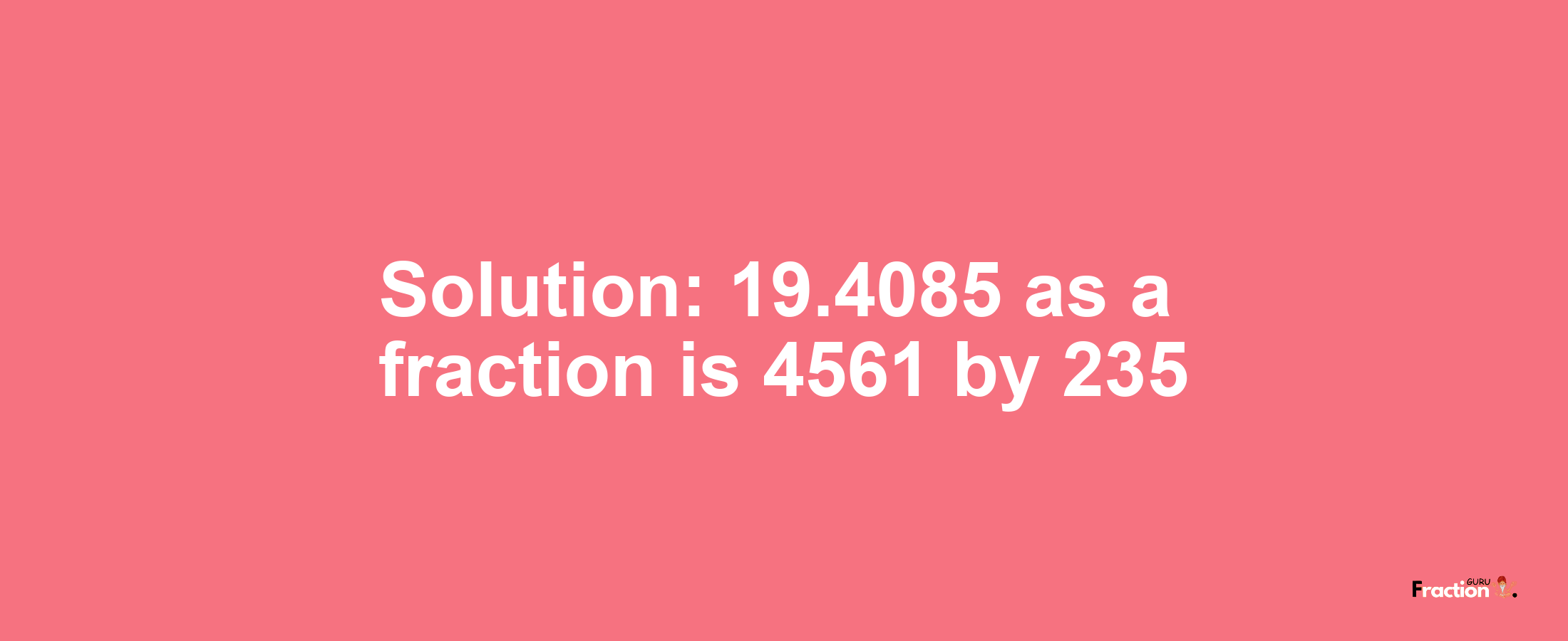 Solution:19.4085 as a fraction is 4561/235